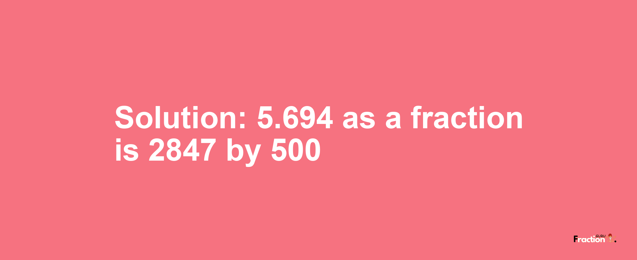 Solution:5.694 as a fraction is 2847/500